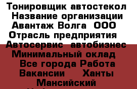 Тонировщик автостекол › Название организации ­ Авантаж-Волга, ООО › Отрасль предприятия ­ Автосервис, автобизнес › Минимальный оклад ­ 1 - Все города Работа » Вакансии   . Ханты-Мансийский,Нефтеюганск г.